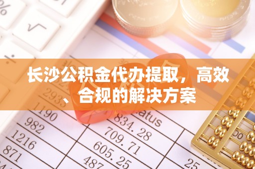 银川长沙公积金代办提取，高效、合规的解决方案