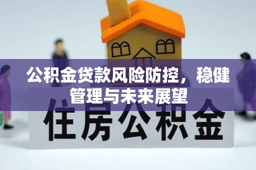 银川公积金贷款风险防控，稳健管理与未来展望