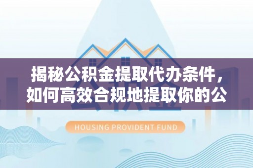 银川揭秘公积金提取代办条件，如何高效合规地提取你的公积金