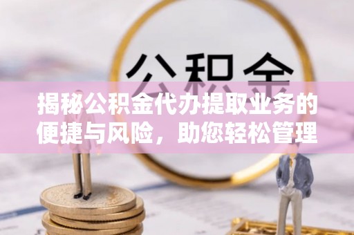 银川揭秘公积金代办提取业务的便捷与风险，助您轻松管理财务
