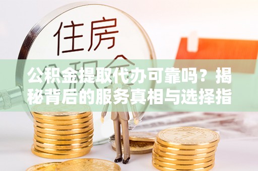 银川公积金提取代办可靠吗？揭秘背后的服务真相与选择指南
