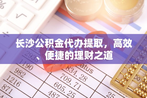 银川长沙公积金代办提取，高效、便捷的理财之道