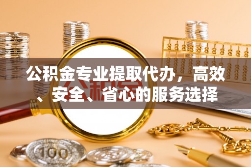 银川公积金专业提取代办，高效、安全、省心的服务选择