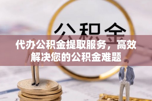 银川代办公积金提取服务，高效解决您的公积金难题