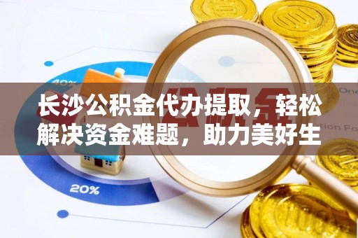 银川长沙公积金代办提取，轻松解决资金难题，助力美好生活