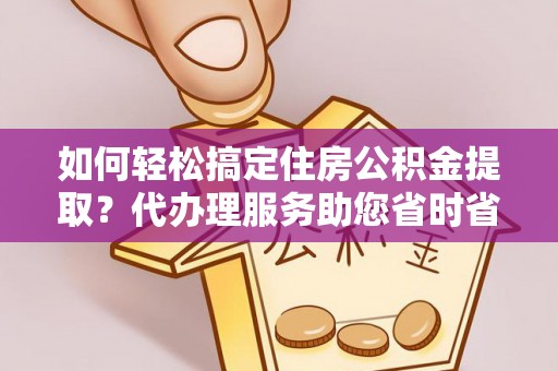 银川如何轻松搞定住房公积金提取？代办理服务助您省时省力