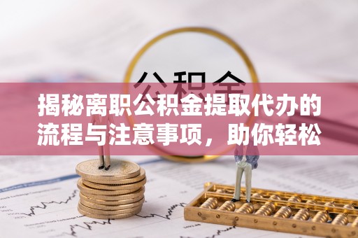 银川揭秘离职公积金提取代办的流程与注意事项，助你轻松拿回属于你的钱！