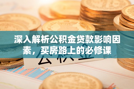银川深入解析公积金贷款影响因素，买房路上的必修课