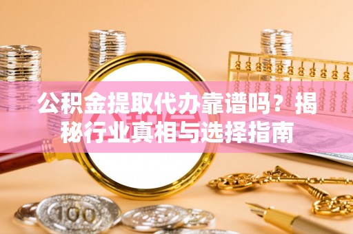 银川公积金提取代办靠谱吗？揭秘行业真相与选择指南