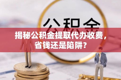 银川揭秘公积金提取代办收费，省钱还是陷阱？