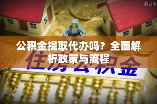 银川公积金提取代办吗？全面解析政策与流程