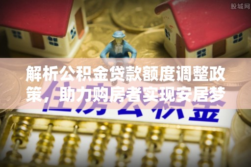 银川解析公积金贷款额度调整政策，助力购房者实现安居梦想
