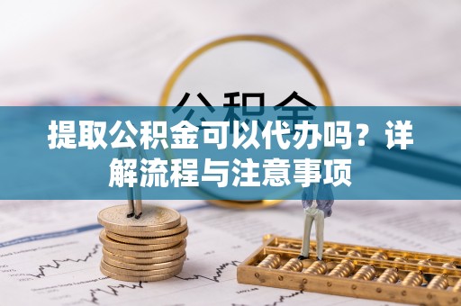 银川提取公积金可以代办吗？详解流程与注意事项