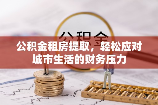 银川公积金租房提取，轻松应对城市生活的财务压力