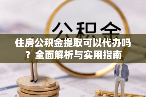 银川住房公积金提取可以代办吗？全面解析与实用指南