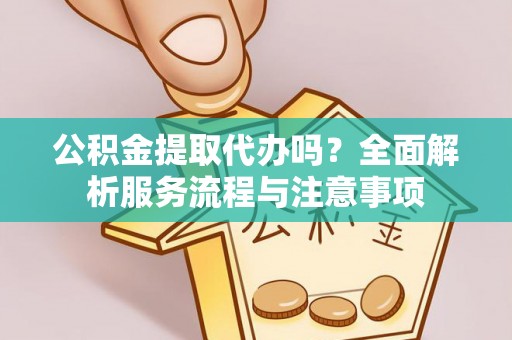 银川公积金提取代办吗？全面解析服务流程与注意事项