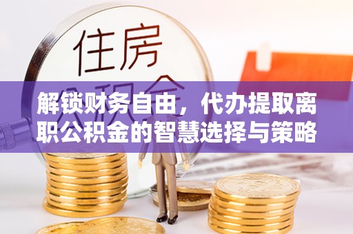 银川解锁财务自由，代办提取离职公积金的智慧选择与策略
