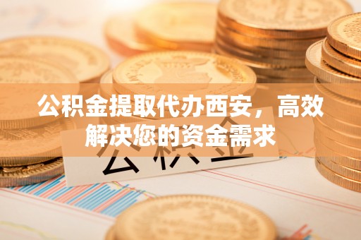 银川公积金提取代办西安，高效解决您的资金需求