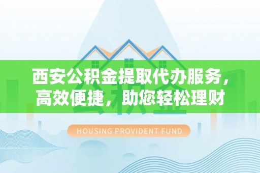 银川西安公积金提取代办服务，高效便捷，助您轻松理财