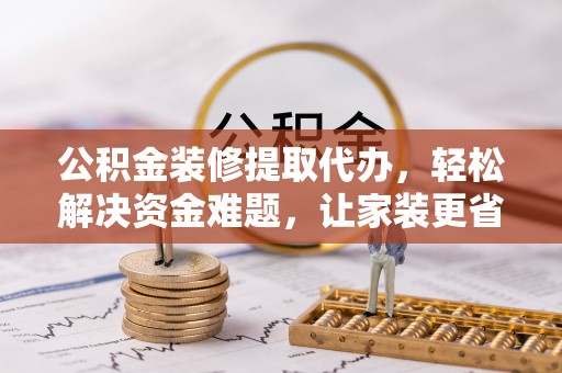 银川公积金装修提取代办，轻松解决资金难题，让家装更省心