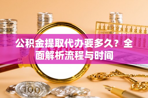银川公积金提取代办要多久？全面解析流程与时间