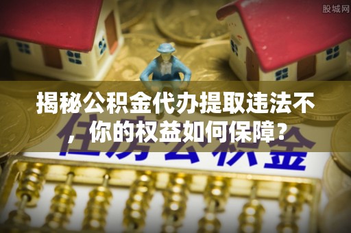 银川揭秘公积金代办提取违法不，你的权益如何保障？